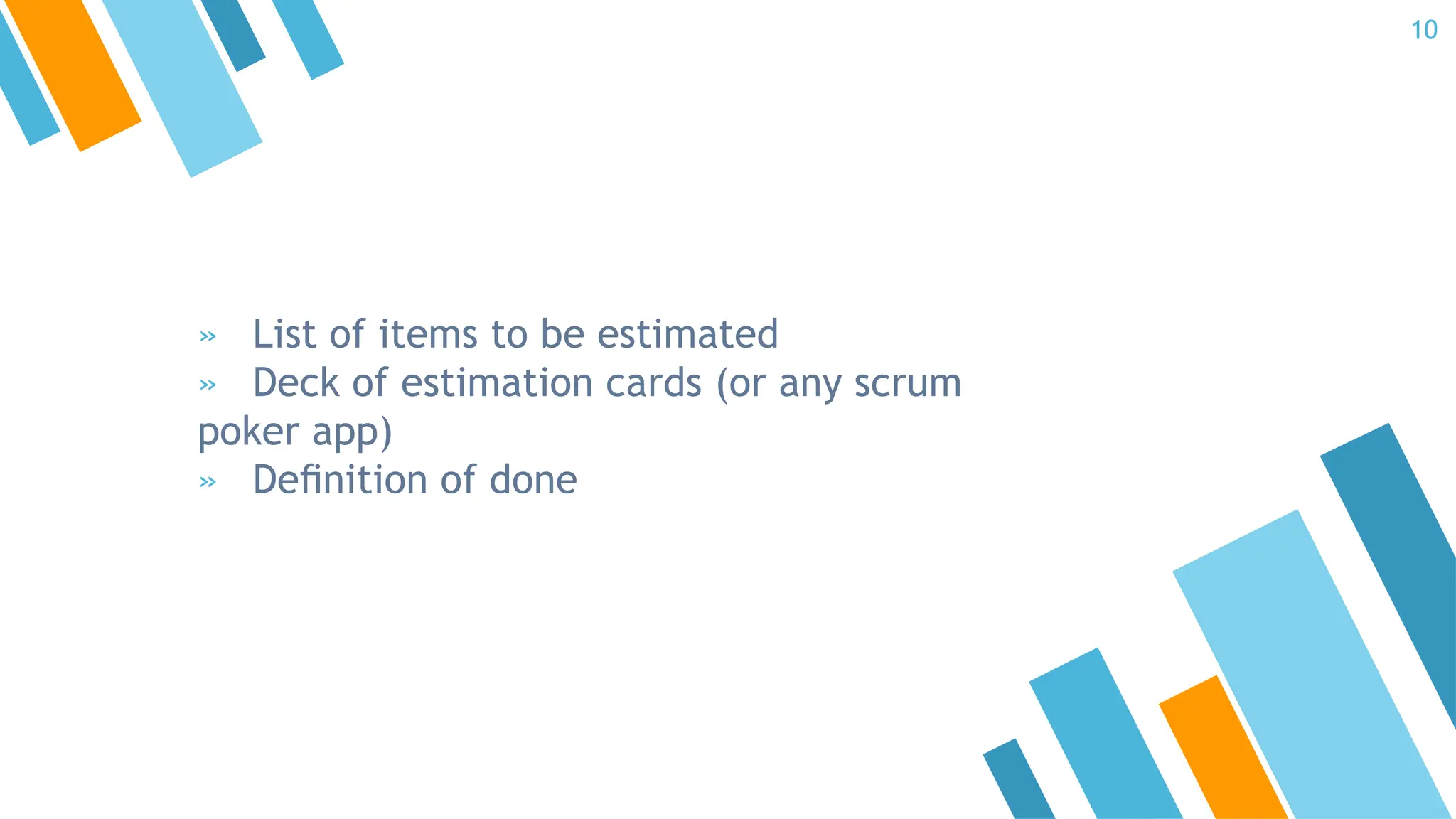 » List of items to be estimated
» Deck of estimation cards (or any scrum
poker app)
» Deﬁnition of done
10
 