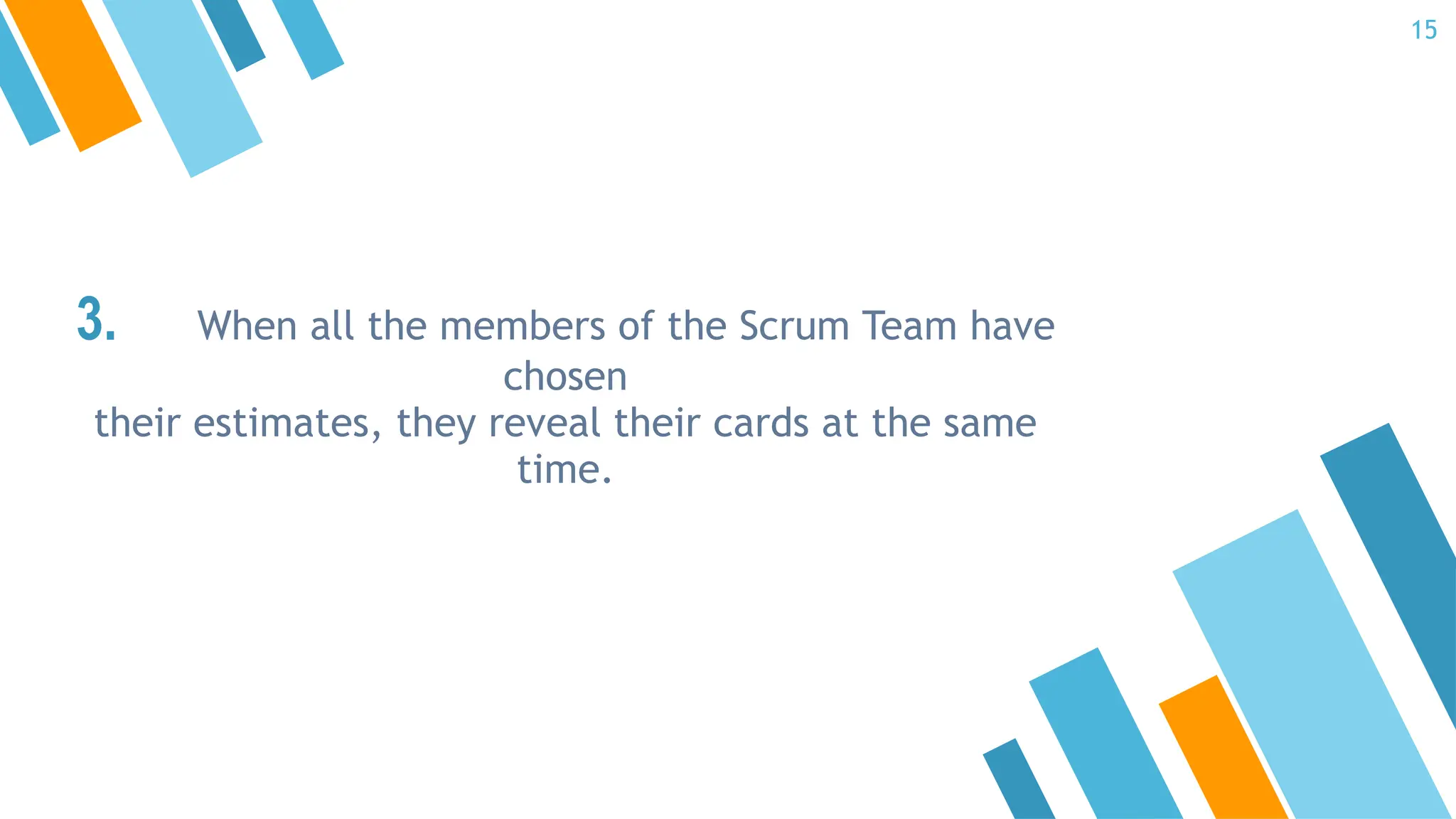3. When all the members of the Scrum Team have
chosen
their estimates, they reveal their cards at the same
time.
15
 