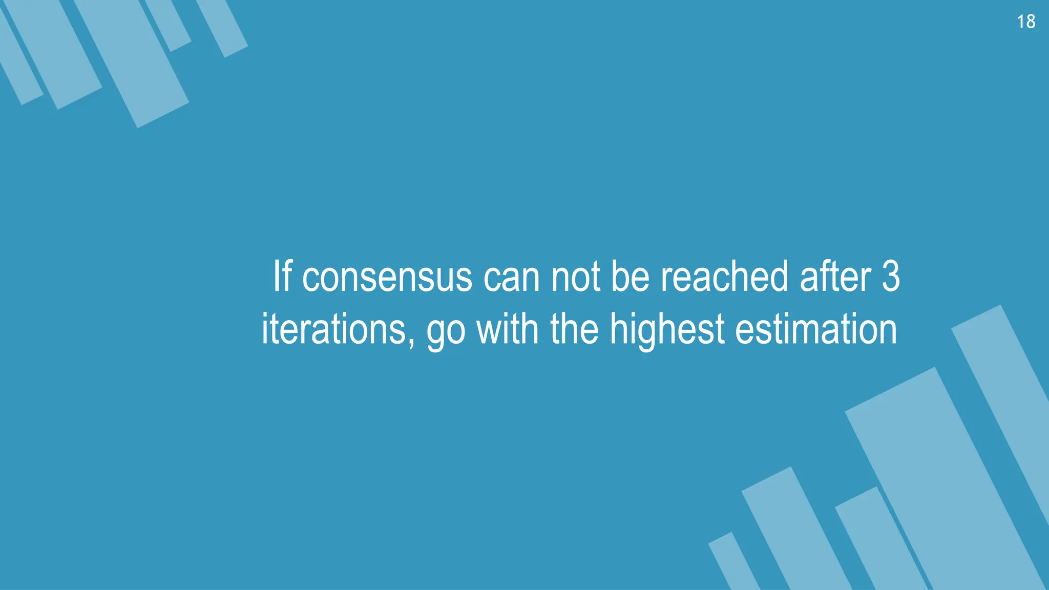 If consensus can not be reached after 3
iterations, go with the highest estimation
18
 