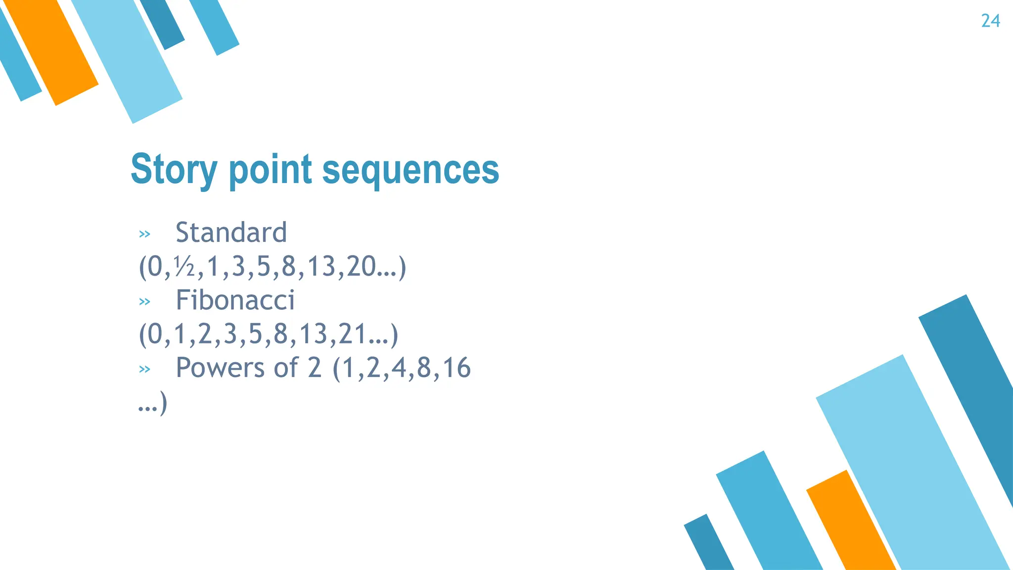 Story point sequences
24
» Standard
(0,½,1,3,5,8,13,20…)
» Fibonacci
(0,1,2,3,5,8,13,21…)
» Powers of 2 (1,2,4,8,16
…)
 