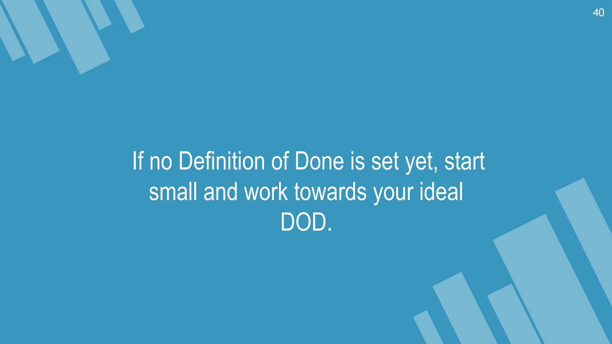 If no Deﬁnition of Done is set yet, start
small and work towards your ideal
DOD.
40
 