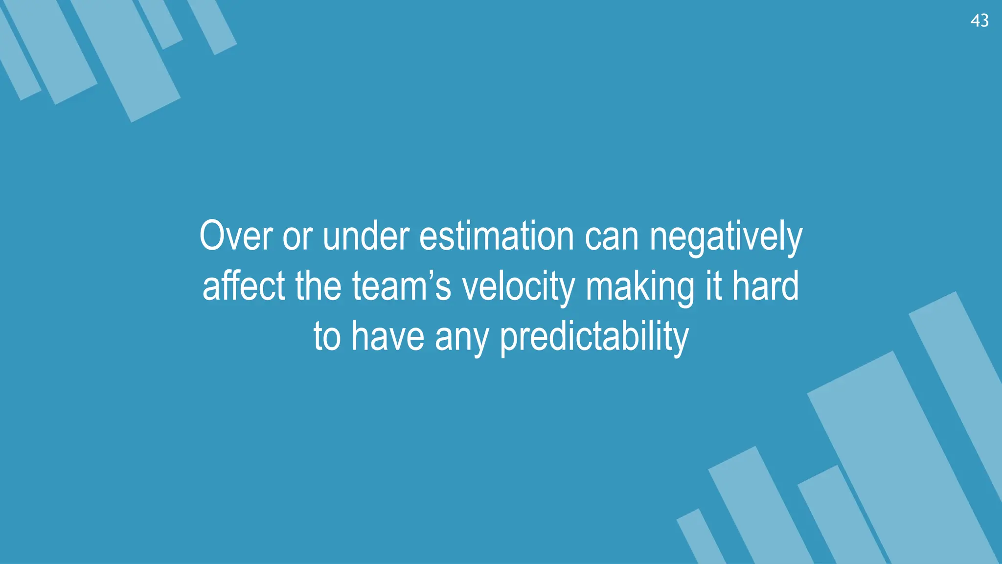 Over or under estimation can negatively
affect the team’s velocity making it hard
to have any predictability
43
 