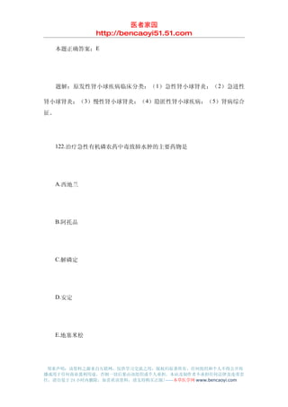 医者家园
               http://bencaoyi51.51.com

　　本题正确答案：E




　　题解：原发性肾小球疾病临床分类：（ 1）急性肾小球肾炎；（2）急进性

肾小球肾炎；（3）慢性肾小球肾炎；（4）隐匿性肾小球疾病；（ 5）肾病综合
征。




　　122.治疗急性有机磷农药中毒致肺水肿的主要药物是




　　A.西地兰




　　B.阿托品




　　C.解磷定




　　D.安定




　　E.地塞米松




 郑重声明：该资料之源来自互联网，仅供学习交流之用，版权归原著所有，任何组织和个人不得公开传
播或用于任何商业盈利用途，否则一切后果由该组织或个人承担，本站及制作者不承担任何法律及连带责
任，请自觉于 24 小时内删除，如喜欢该资料，请支持购买正版!------本草医学网 www.bencaoyi.com
 