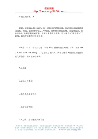 医者家园
               http://bencaoyi51.51.com

　　本题正确答案：B




　　题解：有机磷农药中毒死亡的主要原因是呼吸衰竭，因此需注意保持呼吸
道通畅，给氧，必要时应用人工呼吸器；治疗肺水肿的药物，首选阿托品；注
意维持水、电解质和酸碱平衡；应用抗生素防治感染；针对休克、心律失常、心力
衰竭、脑水肿采取相应防治措施。




　　123.男，25 岁，活动后心悸，气促 4 年，偶感心前区疼痛。查体：血压 18.6

／5.3kPa（140／40 mmHg），心界向左下扩大，胸骨左缘第 3 肋间闻及舒张期
叹气样杂音。最可能的诊断为




　　A.心肌炎




　　B.动脉导管未闭




　　C.肥厚梗阻型心肌病




　　D.冠心病心绞痛




　　E.风心病，主动脉瓣关闭不全


 郑重声明：该资料之源来自互联网，仅供学习交流之用，版权归原著所有，任何组织和个人不得公开传
播或用于任何商业盈利用途，否则一切后果由该组织或个人承担，本站及制作者不承担任何法律及连带责
任，请自觉于 24 小时内删除，如喜欢该资料，请支持购买正版!------本草医学网 www.bencaoyi.com
 