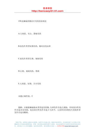 医者家园
               http://bencaoyi51.51.com



　　130.抗癫痫药物治疗用药的原则是




　　A.大剂量、突击、静脉用药




　　B.按发作类型短期用药，随时改变品种




　　C.按发作类型长期、规则用药




　　D.长期、规则用药，禁酒




　　E.大剂量、短期，合并用药




　　本题正确答案：C




　　题解：应根据癫痫临床类型选用药物。失神发作首选乙琥胺；单纯部分性发
作首选苯妥英钠；复杂部分性发作首选卡马西平；儿童和青春期发生的肌阵挛
发作首选丙酸钠。




 郑重声明：该资料之源来自互联网，仅供学习交流之用，版权归原著所有，任何组织和个人不得公开传
播或用于任何商业盈利用途，否则一切后果由该组织或个人承担，本站及制作者不承担任何法律及连带责
任，请自觉于 24 小时内删除，如喜欢该资料，请支持购买正版!------本草医学网 www.bencaoyi.com
 