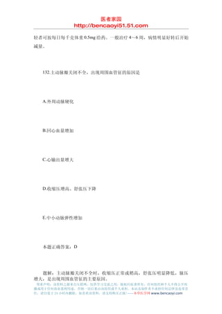 医者家园
               http://bencaoyi51.51.com

轻者可按每日每千克体重 0.5mg 给药。一般治疗 4～6 周，病情明显好转后开始
减量。




　　132.主动脉瓣关闭不全，出现周围血管征的原因是




　　A.外周动脉硬化




　　B.回心血量增加




　　C.心输出量增大




　　D.收缩压增高、舒张压下降




　　E.中小动脉弹性增加




　　本题正确答案：D




　　题解：主动脉瓣关闭不全时，收缩压正常或稍高，舒张压明显降低，脉压
增大，是出现周围血管征的主要原因。
 郑重声明：该资料之源来自互联网，仅供学习交流之用，版权归原著所有，任何组织和个人不得公开传
播或用于任何商业盈利用途，否则一切后果由该组织或个人承担，本站及制作者不承担任何法律及连带责
任，请自觉于 24 小时内删除，如喜欢该资料，请支持购买正版!------本草医学网 www.bencaoyi.com
 