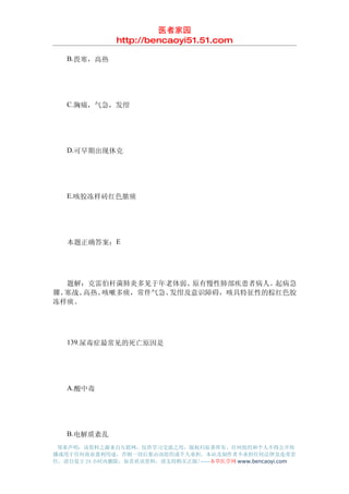 医者家园
               http://bencaoyi51.51.com

　　B.畏寒，高热




　　C.胸痛，气急，发绀




　　D.可早期出现休克




　　E.咳胶冻样砖红色脓痰




　　本题正确答案：E




　　题解：克雷伯杆菌肺炎多见于年老体弱、原有慢性肺部疾患者病人。起病急
骤、寒战、高热、咳嗽多痰，常伴气急、发绀及意识障碍，咳具特征性的棕红色胶
冻样痰。




　　139.尿毒症最常见的死亡原因是




　　A.酸中毒




　　B.电解质紊乱
 郑重声明：该资料之源来自互联网，仅供学习交流之用，版权归原著所有，任何组织和个人不得公开传
播或用于任何商业盈利用途，否则一切后果由该组织或个人承担，本站及制作者不承担任何法律及连带责
任，请自觉于 24 小时内删除，如喜欢该资料，请支持购买正版!------本草医学网 www.bencaoyi.com
 