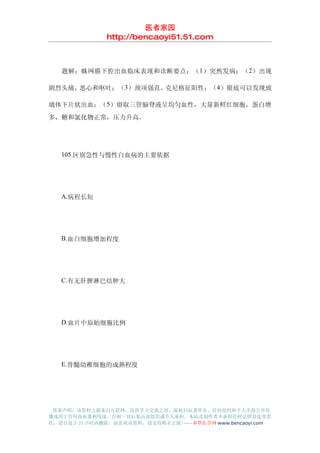 医者家园
               http://bencaoyi51.51.com



　　题解：蛛网膜下腔出血临床表现和诊断要点：（ 1）突然发病；（2）出现

剧烈头痛、恶心和呕吐；（3）颈项强直、克尼格征阳性；（4）眼底可以发现玻

璃体下片状出血；（5）留取三管脑脊液呈均匀血性，大量新鲜红细胞，蛋白增
多，糖和氯化物正常，压力升高。




　　105.区别急性与慢性白血病的主要依据




　　A.病程长短




　　B.血白细胞增加程度




　　C.有无肝脾淋巴结肿大




　　D.血片中原始细胞比例




　　E.骨髓幼稚细胞的成熟程度




 郑重声明：该资料之源来自互联网，仅供学习交流之用，版权归原著所有，任何组织和个人不得公开传
播或用于任何商业盈利用途，否则一切后果由该组织或个人承担，本站及制作者不承担任何法律及连带责
任，请自觉于 24 小时内删除，如喜欢该资料，请支持购买正版!------本草医学网 www.bencaoyi.com
 