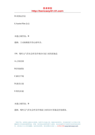 医者家园
                    http://bencaoyi51.51.com

D.周围血管征


E.Austin-Flint 杂音




本题正确答案：B


题解：主动脉瓣狭窄的心脏听诊。




158．慢性支气管炎急性发作期治疗最主要的措施是


A.止咳祛痰


B.控制感染


C.解痉平喘


D.菌苗注射


E.吸氧补液




本题正确答案：B


题解：慢性支气管炎急性发作期最主要的治疗措施是控制感染。




 郑重声明：该资料之源来自互联网，仅供学习交流之用，版权归原著所有，任何组织和个人不得公开传
播或用于任何商业盈利用途，否则一切后果由该组织或个人承担，本站及制作者不承担任何法律及连带责
任，请自觉于 24 小时内删除，如喜欢该资料，请支持购买正版!------本草医学网 www.bencaoyi.com
 