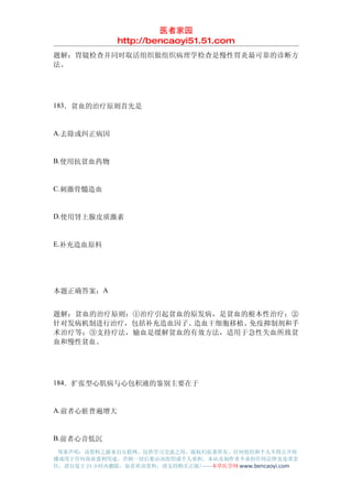 医者家园
               http://bencaoyi51.51.com
题解：胃镜检查并同时取活组织做组织病理学检查是慢性胃炎最可靠的诊断方
法。




183．贫血的治疗原则首先是


A.去除或纠正病因


B.使用抗贫血药物


C.刺激骨髓造血


D.使用肾上腺皮质激素


E.补充造血原料




本题正确答案：A


题解：贫血的治疗原则：①治疗引起贫血的原发病，是贫血的根本性治疗；②
针对发病机制进行治疗，包括补充造血因子、造血干细胞移植、免疫抑制剂和手
术治疗等；③支持疗法，输血是缓解贫血的有效方法，适用于急性失血所致贫
血和慢性贫血。




184．扩张型心肌病与心包积液的鉴别主要在于


A.前者心脏普遍增大


B.前者心音低沉
 郑重声明：该资料之源来自互联网，仅供学习交流之用，版权归原著所有，任何组织和个人不得公开传
播或用于任何商业盈利用途，否则一切后果由该组织或个人承担，本站及制作者不承担任何法律及连带责
任，请自觉于 24 小时内删除，如喜欢该资料，请支持购买正版!------本草医学网 www.bencaoyi.com
 