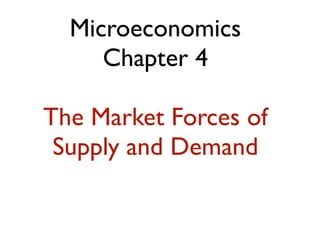 Microeconomics
Chapter 4
The Market Forces of
Supply and Demand
 