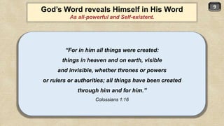 9
God’s Word reveals Himself in His Word
As all-powerful and Self-existent.
“For in him all things were created:
things in heaven and on earth, visible
and invisible, whether thrones or powers
or rulers or authorities; all things have been created
through him and for him.”
Colossians 1:16
 