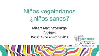 Niños vegetarianos
¿niños sanos?
Miriam Martínez-Biarge
Pediatra
Madrid, 15 de febrero de 2019
 