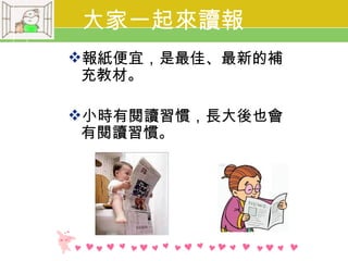 大家一起來讀報
報紙便宜，是最佳、最新的補
 充教材。

小時有閱讀習慣，長大後也會
 有閱讀習慣。
 