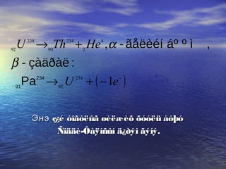 ( )−
−+→
+→
eU
HeThU
1
,
234
92
4
2
234
90
238
92
234
91
Pa
:çàäðàë-
,ìºáºãåëèéí-
β
α
ç¿é òîãòëûã øèëæèõ õóóëü áóþóЭнэ ç¿é òîãòëûã øèëæèõ õóóëü áóþóЭнэ
Ñîääè-Ôàÿíñûí ä¿ðýì ãýíý.Ñîääè-Ôàÿíñûí ä¿ðýì ãýíý.
 