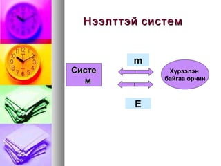 Нээлттэй системНээлттэй систем
CCистеисте
мм
Хүрээлэн
байгаа орчин
m
E
 