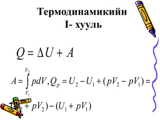 Термодинамикийн
I- хууль
AUQ +∆=
)()(
)(,
1122
1212
2
1
pVUpVU
pVpVUUQpdVA p
V
V
+−+
=−+−== ∫
 