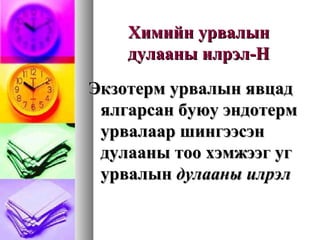 Химийн урвалынХимийн урвалын
дулааны илрэлдулааны илрэл-H-H
Экзотерм урвалын явцадЭкзотерм урвалын явцад
ялгарсан буюу эндотермялгарсан буюу эндотерм
урвалаар шингээсэнурвалаар шингээсэн
дулааны тоо хэмжээг угдулааны тоо хэмжээг уг
урвалынурвалын дулааны илрэлдулааны илрэл
 
