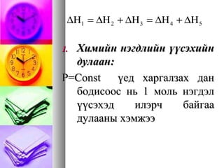 1.1. Химийн нэгдлийн үүсэхийнХимийн нэгдлийн үүсэхийн
дулаан:дулаан:
P=Const үед харгалзах данP=Const үед харгалзах дан
бодисоос нь 1 моль нэгдэлбодисоос нь 1 моль нэгдэл
үүсэхэд илэрч байгааүүсэхэд илэрч байгаа
дулааны хэмжээдулааны хэмжээ
54321 ∆Η+∆Η=∆Η+∆Η=∆Η
 