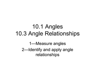 10.1 Angles 10.3 Angle Relationships 1—Measure angles 2—Identify and apply angle relationships 