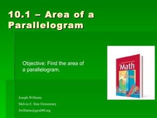 10.1  –  Area of a Parallelogram Joseph Williams Melvin E. Sine Elementary [email_address] Objective: Find the area of  a parallelogram. 