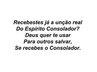 Recebestes já a unção real
Do Espírito Consolador?
Deus quer te usar
Para outros salvar,
Se recebes o Consolador.
 