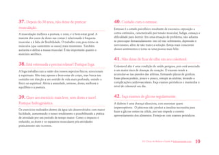 101 Dicas de Beleza e Saúde • belezaesaude.com 10 
37. Depois do 30 anos, não deixe de praticar musculação. 
A musculação melhora a postura, o sono, e o bem-estar geral. A maioria dos casos de dores nas costas é relacionada à fraqueza muscular e à falta de flexibilidade. O trabalho com peso torna os músculos (que sustentam os ossos) mais resistentes. Também aumenta e define a massa muscular. É tão importante quanto o exercício aeróbico. 
38. Está estressada e precisa relaxar? Pratique Ioga. 
A Ioga trabalha com a união dos nossos aspectos físicos, emocionais e espirituais. Não traz apenas o bem-estar do corpo, mas busca um caminho em direção a um sentido de vida mais profundo, unindo o físico ao espiritual. Alivia a ansiedade, estresse, dores; melhora o equilíbrio e a postura. 
39. Quer um exercício mais leve, sem dores e suor? Pratique hidroginástica. 
Os exercícios realizados dentro da água são desenvolvidos com maior facilidade, aumentando o nosso rendimento e possibilitando a prática de atividade por um período de tempo maior. Como o impacto é reduzido, as dores e os espasmos musculares pós-atividades praticamente não ocorrem. 
40. Cuidado com o estresse. 
Estresse é o estado psicofísico resultante de excessiva exposição a certos estímulos, caracterizado por tensão muscular, fadiga, cansaço e dificuldade para dormir. Em uma situação de problema, não adianta se preocupar demasiadamente: isto só traz sofrimento, depressão e nervosismo, além de não trazer a solução. Esteja mais consciente desses sentimentos e torne-se uma pessoa mais feliz. 
41. Não deixe de ficar de olho em seu colesterol. 
Colesterol alto é uma condição de saúde perigosa, pois está associado a um maior risco de doenças do coração. O excesso tende a acumular-se nas paredes das artérias, formando placas de gordura. Essas placas podem, pouco a pouco, entupir as artérias, levando a complicações cardiovasculares. Faça exames periódicos e mantenha o nível de colesterol em dia. 
42. Faça exames de glicose regularmente. 
A diabete é uma doença silenciosa, com sintomas quase imperceptíveis. O pâncreas não produz a insulina necessária para fazer a glicose entrar na célula, por isso impede o correto aproveitamento dos alimentos. Proteja-se com exames periódicos.  