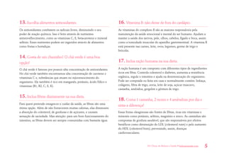 101 Dicas de Beleza e Saúde • belezaesaude.com 5 
13. Escolha alimentos antioxidantes. 
Os antioxidantes combatem os radicais livres, diminuindo o seu poder de reação química. Isso é feito através de nutrientes antienvelhecimento, como as vitaminas C, E, betacaroteno e mineral selênio. Esses nutrientes podem ser ingeridos através de alimentos como frutas e hortaliças. 
14. Gosta de um chazinho? O chá verde é uma boa opção! 
O chá verde é famoso por possuir alta concentração de antioxidantes. No chá verde também encontramos alta concentração de caroteno e vitaminas C e, substâncias que atuam no rejuvenescimento do organismo. Ele também é rico em manganês, potássio, ácido fólico e vitaminas (B1, B2, C, E, K). 
15. Inclua fibras diariamente na sua dieta. 
Para quem pretende emagrecer e cuidar da saúde, as fibras são uma ótima opção. Além de não fornecerem muitas calorias, elas diminuem a absorção do colesterol, de gorduras e de açúcares, e causam sensação de saciedade. Mas atenção: para um bom funcionamento do intestino, as fibras devem ser sempre consumidas com bastante água. 
16. Vitamina B: não deixe de fora do cardápio. 
As vitaminas do complexo B são as maiores responsáveis pela manutenção da saúde emocional e mental do ser humano. Ajudam a manter a saúde dos nervos, pele, olhos, cabelos, fígado e boca, assim como a tonicidade muscular do aparelho gastrintestinal. A vitamina B está presente nas carnes, leite, ovos, legumes, germe de trigo e brócolis. 
17. Inclua ração humana na sua dieta. 
A ração humana é um composto com diferentes tipos de ingredientes ricos em fibra. Controla colesterol e diabetes, aumenta a resistência orgânica, regula o intestino e ajuda na desintoxicação do organismo. Pode ser comprada ou feita em casa e normalmente contém: linhaça, colágeno, fibra de trigo, aveia, leite de soja, açúcar mascavo, castanha, amêndoa, gergelim e gérmen de trigo. 
18. Coma 1 castanha, 2 nozes e 4 amêndoas por dia e sinta a diferença! 
Essas frutas oleaginosas são fontes de fibras, ricas em vitaminas e minerais como potássio, selênio, magnésio e zinco. As castanhas são compostas de gordura saudável, que são responsáveis por efeitos benéficos como diminuição do LDL (colesterol ruim) e pelo aumento do HDL (colesterol bom), prevenindo, assim, doenças cardiovasculares.  