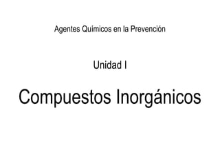 Unidad I
Compuestos Inorgánicos
Agentes Químicos en la Prevención
 
