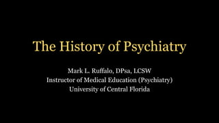 The History of Psychiatry
Mark L. Ruffalo, DPsa, LCSW
Instructor of Medical Education (Psychiatry)
University of Central Florida
 