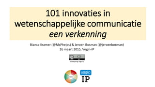 101 innovaties in
wetenschappelijke communicatie
een verkenning
Bianca Kramer (@MsPhelps) & Jeroen Bosman (@jeroenbosman)
26 maart 2015, Vogin-IP
(excepting logo’s)
101
 