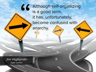 “
Although self-organizing  
is a good term,  
it has, unfortunately,  
become confused with
anarchy. 
Jim Highsmith

Agile author
 