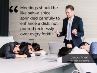 Jason Fried

Founder, Basecamp
“
Meetings should be
like salt–a spice
sprinkled carefully to
enhance a dish, not
poured recklessly
over every forkful. 
 