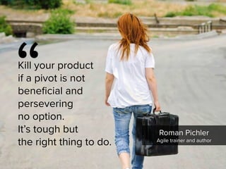 “
Kill your product  
if a pivot is not  
beneficial and  
persevering  
no option.  
It’s tough but  
the right thing to do.
Roman Pichler

Agile trainer and author
 