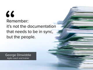 George Dinwiddie

Agile coach and trainer
“
Remember:  
it’s not the documentation  
that needs to be in sync,  
but the people.
 