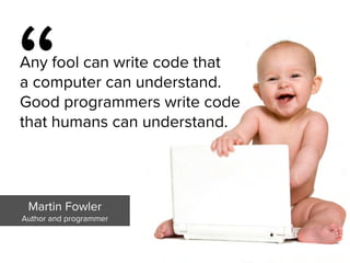 “
Any fool can write code that  
a computer can understand.  
Good programmers write code  
that humans can understand.
Martin Fowler

Author and programmer
 