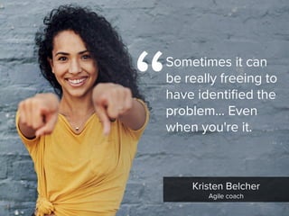 “
Sometimes it can
be really freeing to
have identified the
problem... Even
when you're it.
Kristen Belcher

Agile coach
 