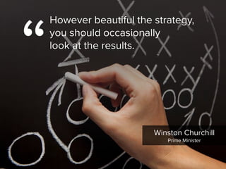 Winston Churchill

Prime Minister
“
However beautiful the strategy,  
you should occasionally  
look at the results.
 