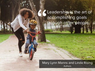 “
Leadership is the art of
accomplishing goals
through other people.
Mary Lynn Manns and Linda Rising

Authors
 