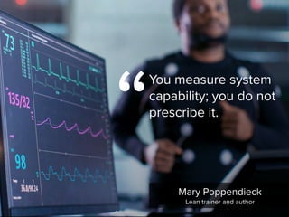 “
You measure system
capability; you do not
prescribe it.
Mary Poppendieck

Lean trainer and author
 