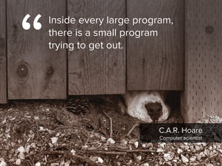 “
Inside every large program,  
there is a small program  
trying to get out.
C.A.R. Hoare

Computer scientist
 