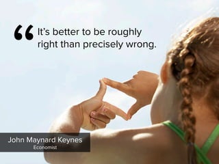 “
It’s better to be roughly
right than precisely wrong.
John Maynard Keynes

Economist
 