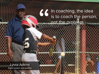 “
In coaching, the idea
is to coach the person,
not the problem.
Lyssa Adkins

Agile coach and author
 
