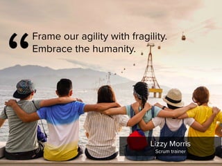 “
Frame our agility with fragility.
Embrace the humanity.
Lizzy Morris

Scrum trainer
 