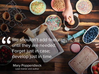 “
We shouldn’t add features
until they are needed.
Forget just in case;
develop just in time.
Mary Poppendieck

Lean trainer and author
 