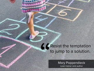 “
Resist the temptation
to jump to a solution.
Mary Poppendieck

Lean trainer and author
 