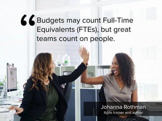 “
Budgets may count Full-Time
Equivalents (FTEs), but great
teams count on people.
Johanna Rothman

Agile trainer and author
 