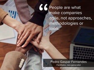 “
People are what
make companies
agile, not approaches,
methodologies or
tools.
Pedro Gaspar Fernandes

Facilitator, neo-generalist
 