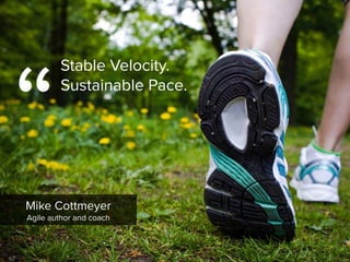 Mike Cottmeyer

Agile author and coach
“
Stable Velocity.  
Sustainable Pace.
 