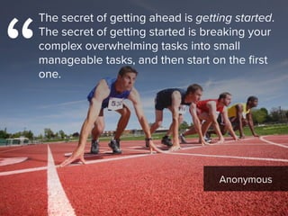 Anonymous
“
The secret of getting ahead is getting started.
The secret of getting started is breaking your
complex overwhelming tasks into small
manageable tasks, and then start on the first
one.
 